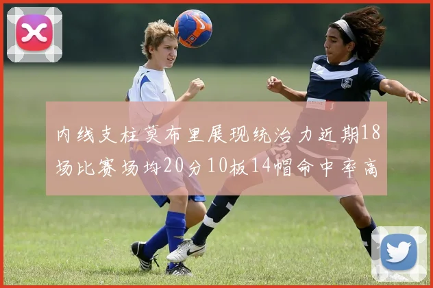 内线支柱莫布里展现统治力近期18场比赛场均20分10板14帽命中率高达63