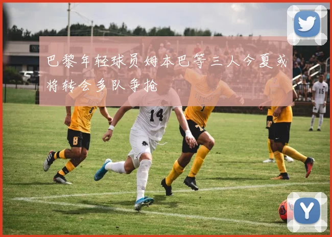 巴黎年轻球员姆本巴等三人今夏或将转会多队争抢