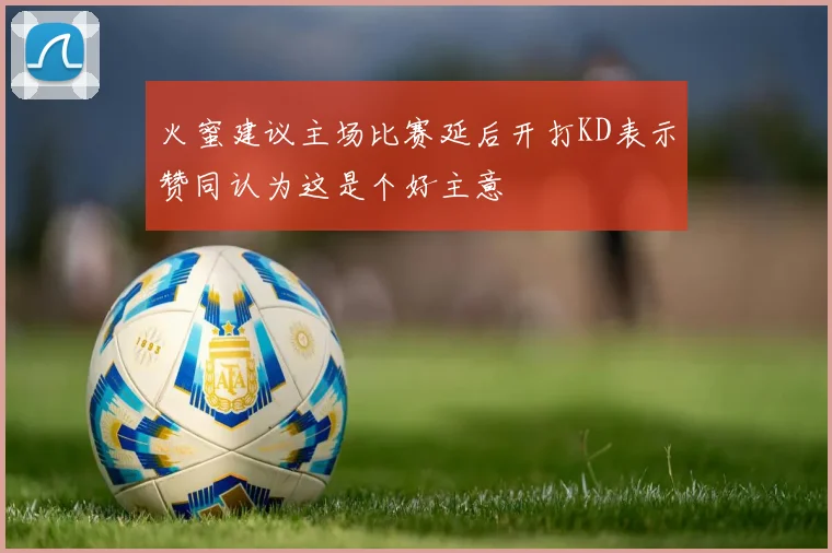 火蜜建议主场比赛延后开打KD表示赞同认为这是个好主意