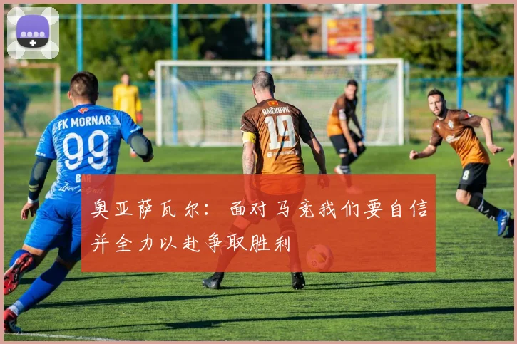 奥亚萨瓦尔：面对马竞我们要自信并全力以赴争取胜利