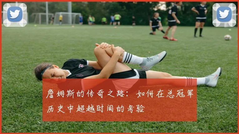 詹姆斯的传奇之路：如何在总冠军历史中超越时间的考验