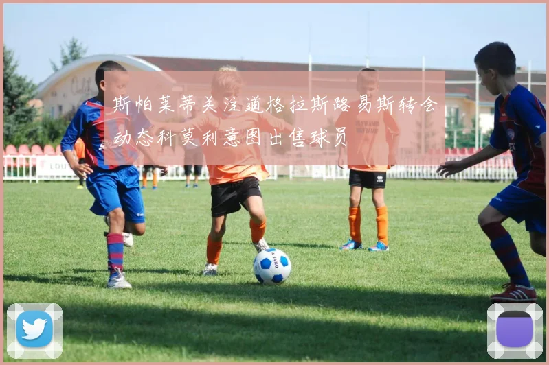 斯帕莱蒂关注道格拉斯路易斯转会动态科莫利意图出售球员