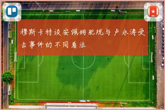 穆斯卡特谈安佩姆犯规与卢永涛受击事件的不同看法