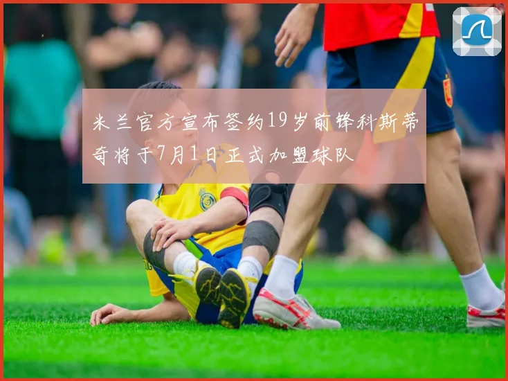 米兰官方宣布签约19岁前锋科斯蒂奇将于7月1日正式加盟球队