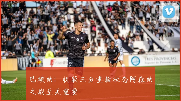 巴埃纳：收获三分重拾状态阿森纳之战至关重要