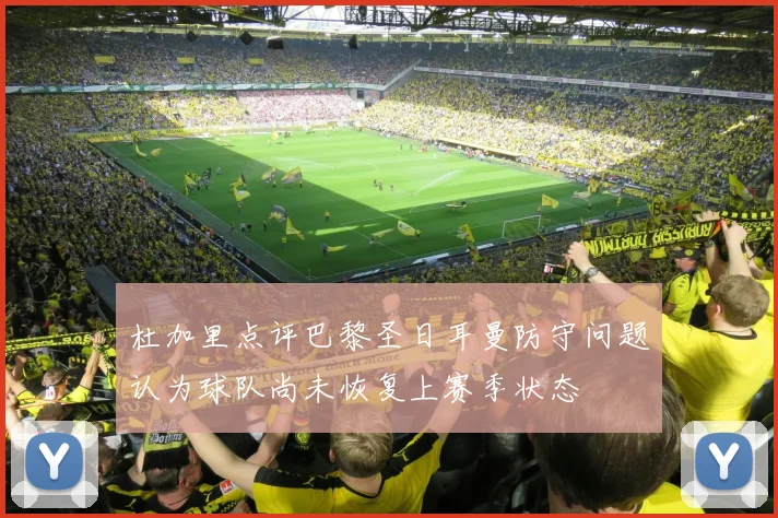 杜加里点评巴黎圣日耳曼防守问题认为球队尚未恢复上赛季状态