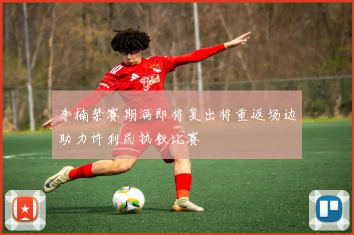 李楠禁赛期满即将复出将重返场边助力许利民执教比赛