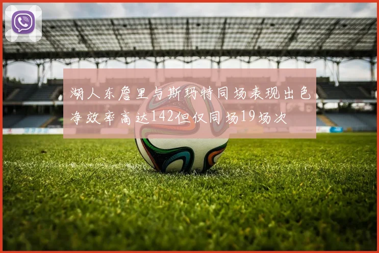湖人东詹里与斯玛特同场表现出色净效率高达142但仅同场19场次
