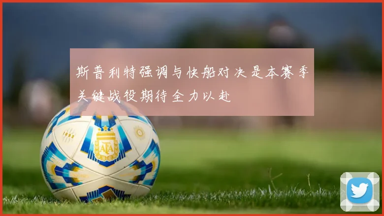 斯普利特强调与快船对决是本赛季关键战役期待全力以赴