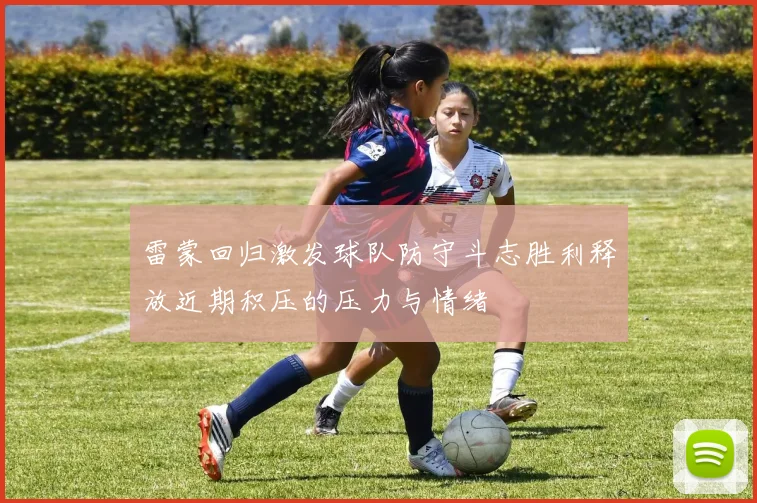 雷蒙回归激发球队防守斗志胜利释放近期积压的压力与情绪