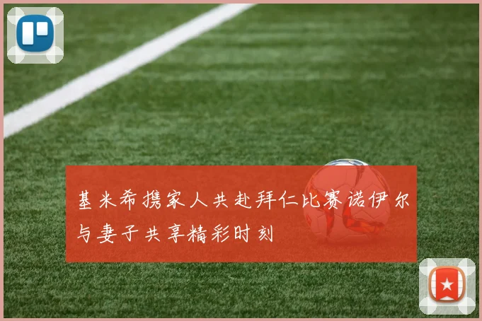 基米希携家人共赴拜仁比赛诺伊尔与妻子共享精彩时刻