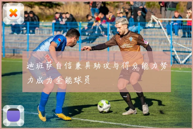 迪班萨自信兼具助攻与得分能力努力成为全能球员