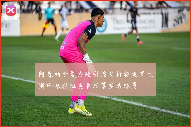 阿森纳今夏左路引援目标锁定罗杰斯巴尔科拉克鲁皮等多名球员