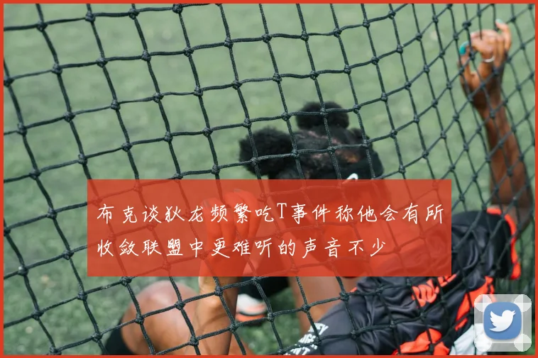 布克谈狄龙频繁吃T事件称他会有所收敛联盟中更难听的声音不少
