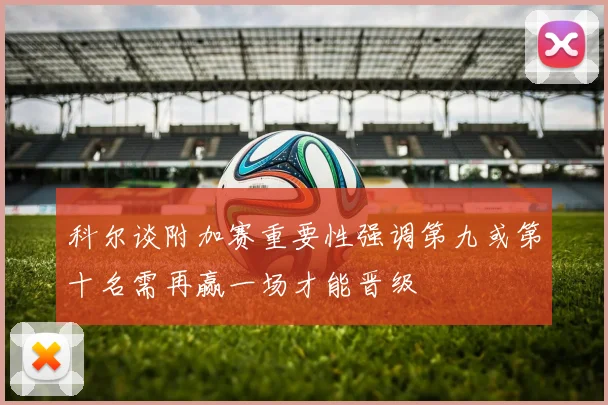 科尔谈附加赛重要性强调第九或第十名需再赢一场才能晋级