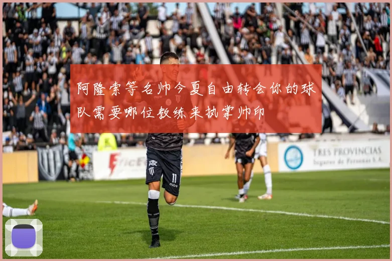 阿隆索等名帅今夏自由转会你的球队需要哪位教练来执掌帅印