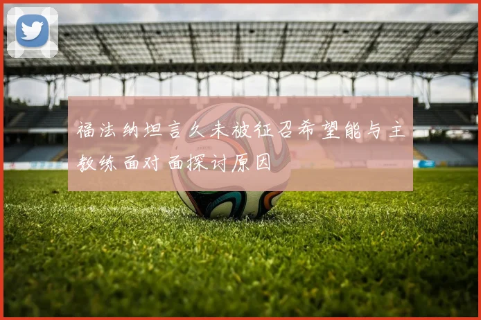 福法纳坦言久未被征召希望能与主教练面对面探讨原因