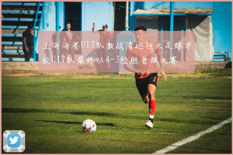 上海海港U17队激战清远恒大足球学校U17队最终以4-3险胜晋级决赛