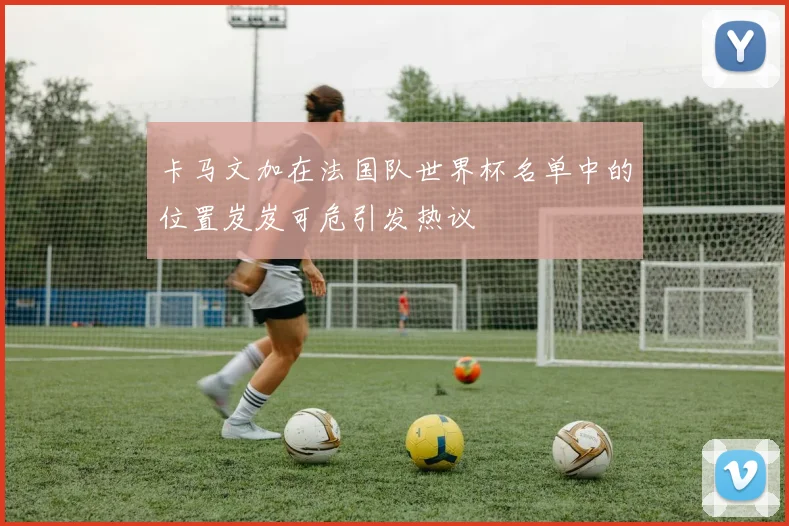 卡马文加在法国队世界杯名单中的位置岌岌可危引发热议