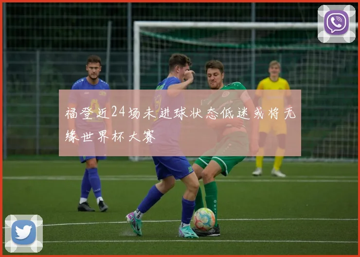 福登近24场未进球状态低迷或将无缘世界杯大赛