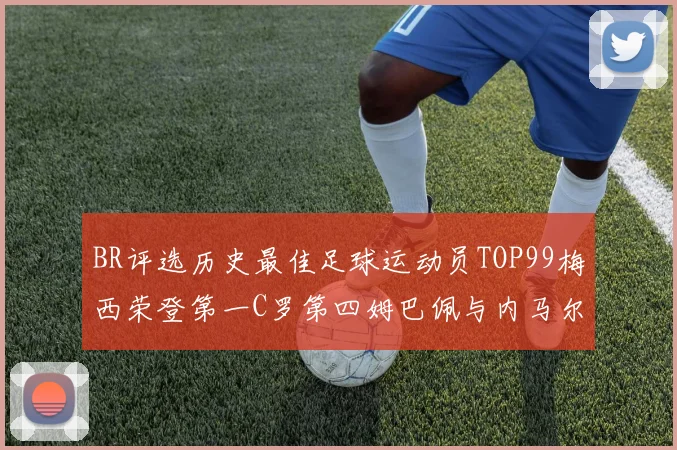 BR评选历史最佳足球运动员TOP99梅西荣登第一C罗第四姆巴佩与内马尔排名解析