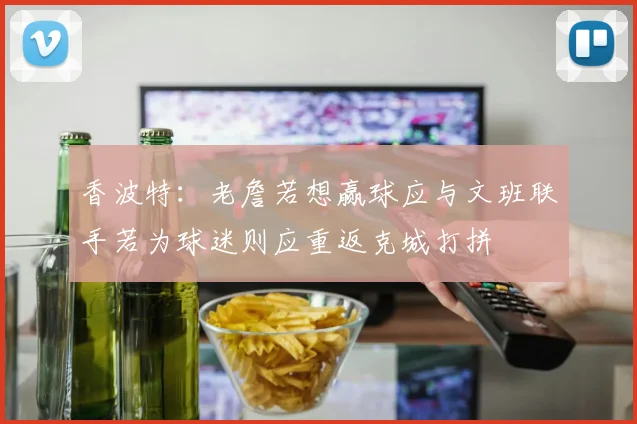 香波特：老詹若想赢球应与文班联手若为球迷则应重返克城打拼