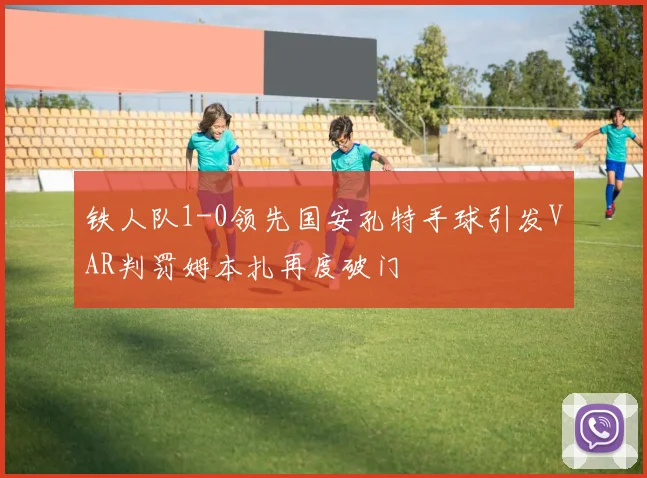 铁人队1-0领先国安孔特手球引发VAR判罚姆本扎再度破门