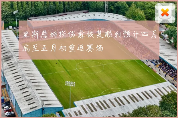 里斯詹姆斯伤愈恢复顺利预计四月底至五月初重返赛场