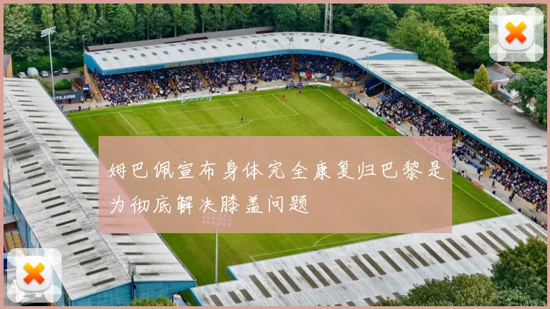 姆巴佩宣布身体完全康复归巴黎是为彻底解决膝盖问题