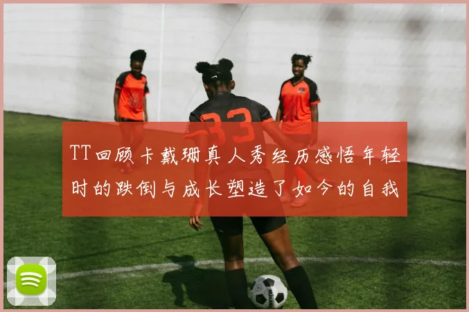 TT回顾卡戴珊真人秀经历感悟年轻时的跌倒与成长塑造了如今的自我