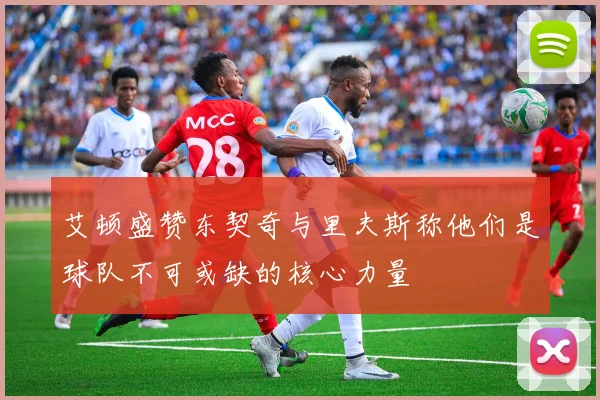 艾顿盛赞东契奇与里夫斯称他们是球队不可或缺的核心力量
