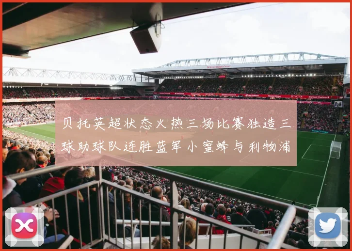 贝托英超状态火热三场比赛独造三球助球队连胜蓝军小蜜蜂与利物浦