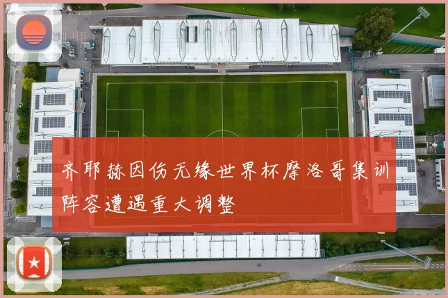 齐耶赫因伤无缘世界杯摩洛哥集训阵容遭遇重大调整