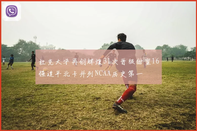 杜克大学再创辉煌31次晋级甜蜜16强追平北卡并列NCAA历史第一