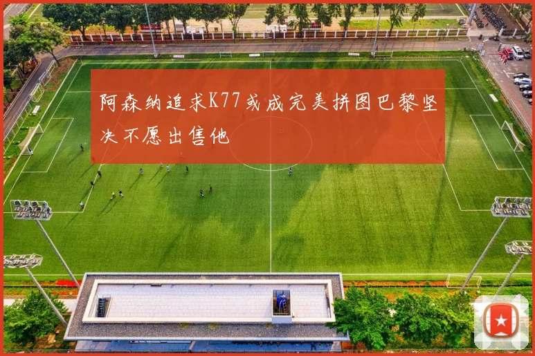 阿森纳追求K77或成完美拼图巴黎坚决不愿出售他