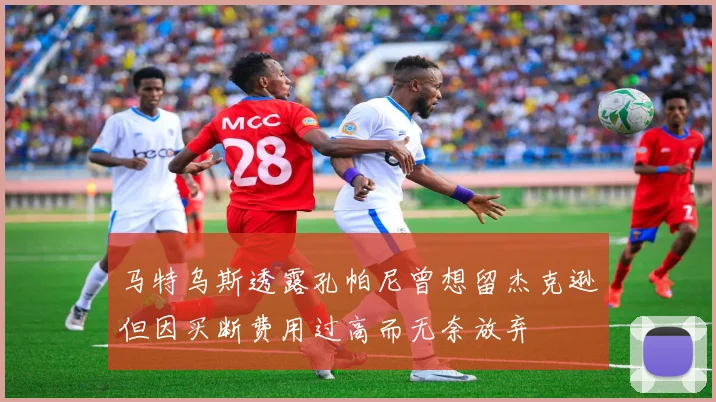 马特乌斯透露孔帕尼曾想留杰克逊但因买断费用过高而无奈放弃