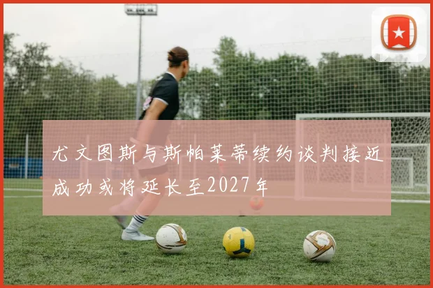 尤文图斯与斯帕莱蒂续约谈判接近成功或将延长至2027年