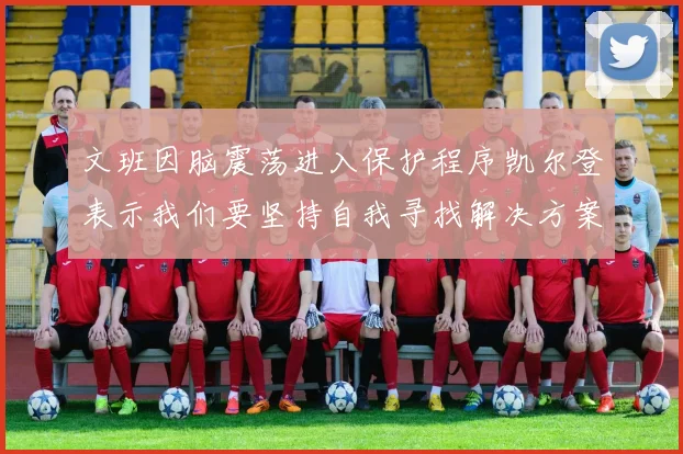 文班因脑震荡进入保护程序凯尔登表示我们要坚持自我寻找解决方案