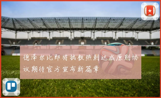 德泽尔比即将执教热刺达成原则协议期待官方宣布新篇章