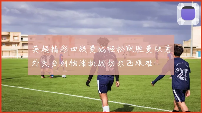 英超精彩回顾曼城轻松取胜曼联意外失分利物浦挑战切尔西艰难
