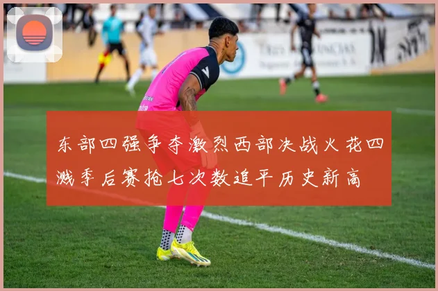 东部四强争夺激烈西部决战火花四溅季后赛抢七次数追平历史新高