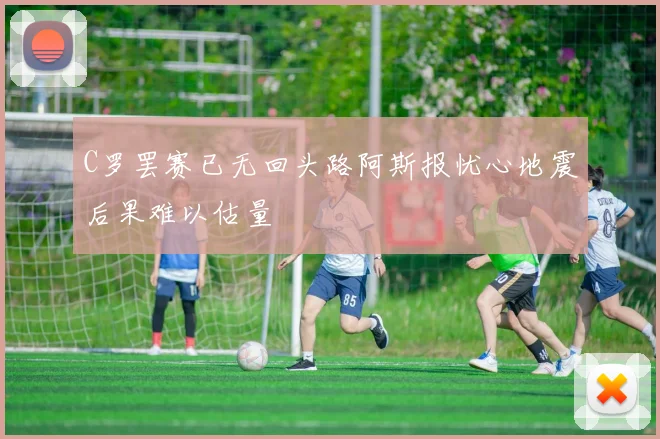 C罗罢赛已无回头路阿斯报忧心地震后果难以估量