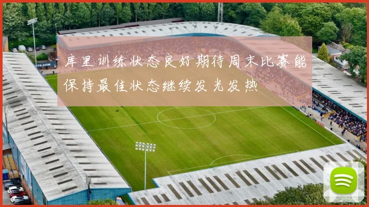 库里训练状态良好期待周末比赛能保持最佳状态继续发光发热