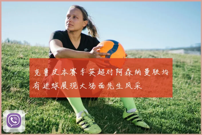 克鲁皮本赛季英超对阿森纳曼联均有进球展现大场面先生风采