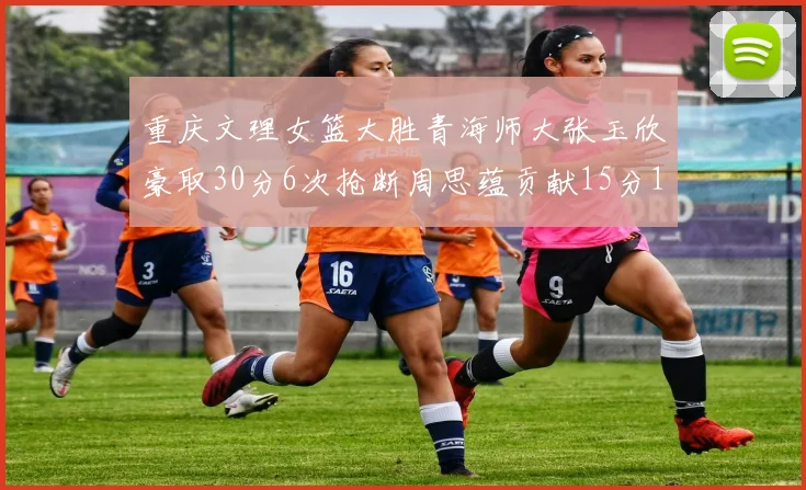 重庆文理女篮大胜青海师大张玉欣豪取30分6次抢断周思蕴贡献15分14篮板10助攻